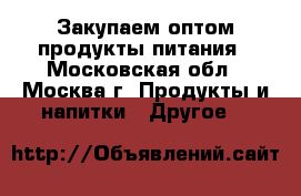 Закупаем оптом продукты питания - Московская обл., Москва г. Продукты и напитки » Другое   